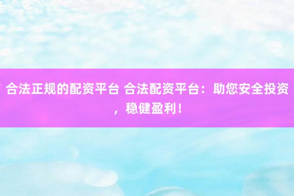 合法正规的配资平台 合法配资平台：助您安全投资，稳健盈利！