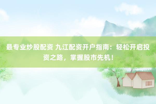 最专业炒股配资 九江配资开户指南：轻松开启投资之路，掌握股市先机！
