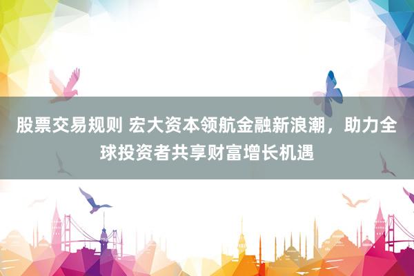 股票交易规则 宏大资本领航金融新浪潮，助力全球投资者共享财富增长机遇