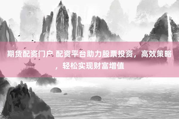 期货配资门户 配资平台助力股票投资，高效策略，轻松实现财富增值