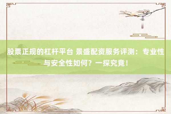 股票正规的杠杆平台 景盛配资服务评测：专业性与安全性如何？一探究竟！