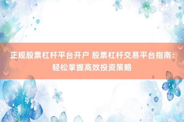 正规股票杠杆平台开户 股票杠杆交易平台指南：轻松掌握高效投资策略