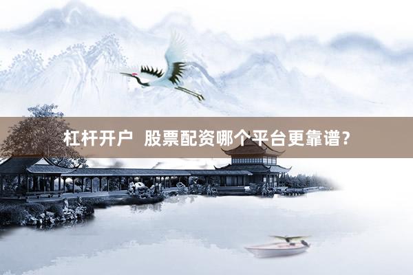 杠杆开户  股票配资哪个平台更靠谱？