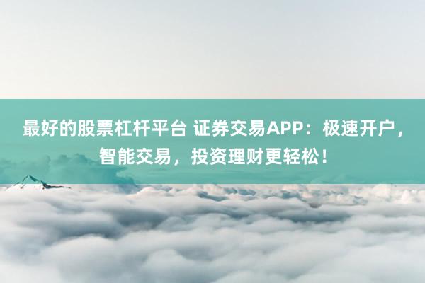 最好的股票杠杆平台 证券交易APP：极速开户，智能交易，投资理财更轻松！