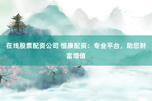 在线股票配资公司 恒康配资：专业平台，助您财富增值