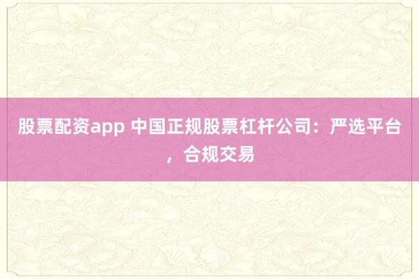 股票配资app 中国正规股票杠杆公司：严选平台，合规交易