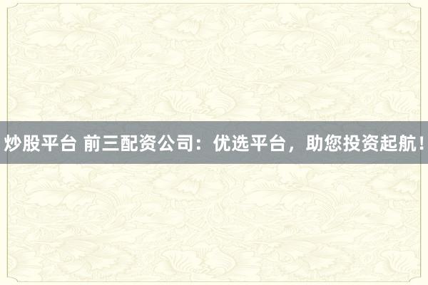 炒股平台 前三配资公司：优选平台，助您投资起航！