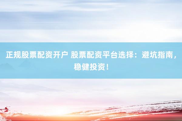 正规股票配资开户 股票配资平台选择：避坑指南，稳健投资！