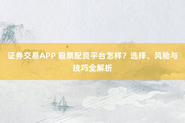 证券交易APP 股票配资平台怎样？选择、风险与技巧全解析