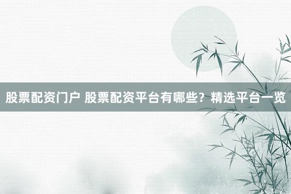 股票配资门户 股票配资平台有哪些？精选平台一览