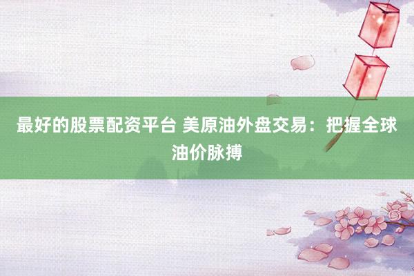 最好的股票配资平台 美原油外盘交易：把握全球油价脉搏