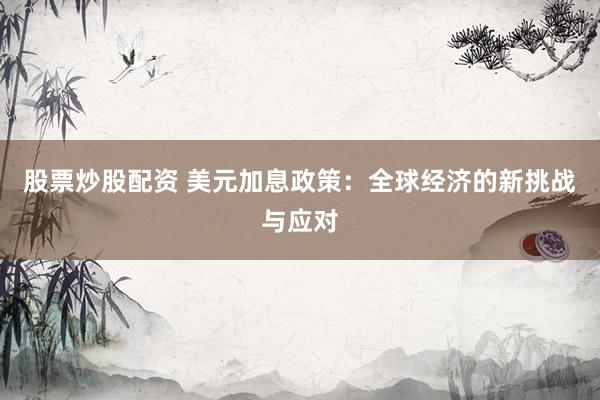 股票炒股配资 美元加息政策：全球经济的新挑战与应对