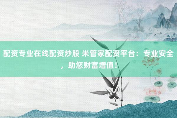 配资专业在线配资炒股 米管家配资平台：专业安全，助您财富增值！
