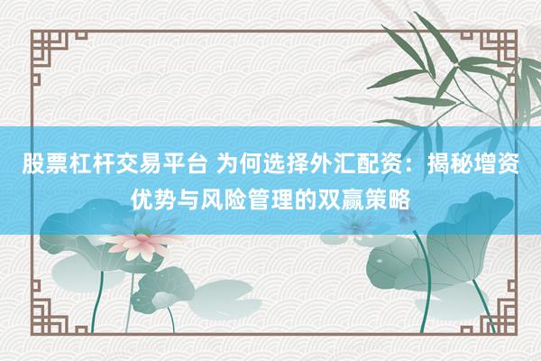 股票杠杆交易平台 为何选择外汇配资：揭秘增资优势与风险管理的双赢策略