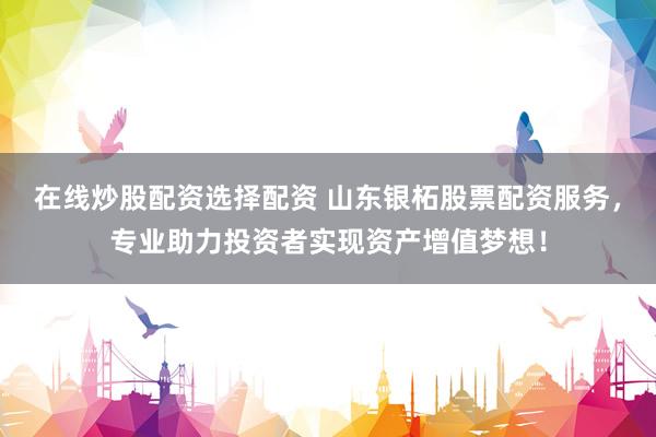 在线炒股配资选择配资 山东银柘股票配资服务，专业助力投资者实现资产增值梦想！