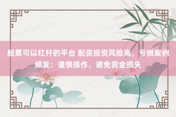 股票可以杠杆的平台 配资投资风险高，亏损案例频发：谨慎操作，避免资金损失