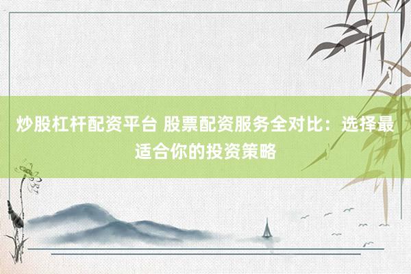 炒股杠杆配资平台 股票配资服务全对比：选择最适合你的投资策略