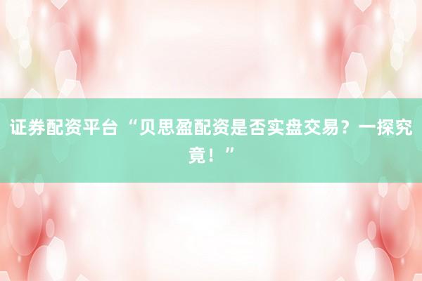 证券配资平台 “贝思盈配资是否实盘交易？一探究竟！”