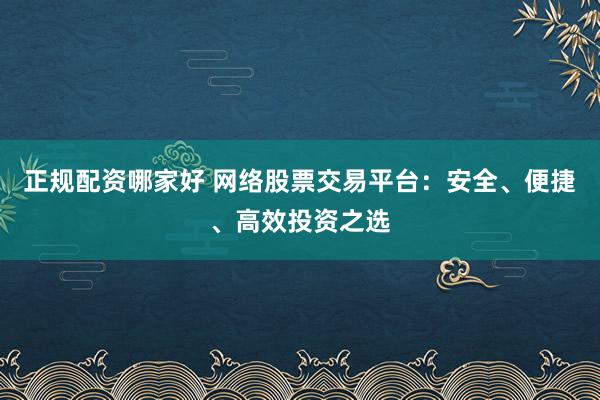 正规配资哪家好 网络股票交易平台：安全、便捷、高效投资之选