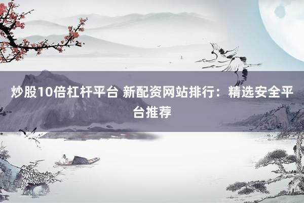 炒股10倍杠杆平台 新配资网站排行：精选安全平台推荐