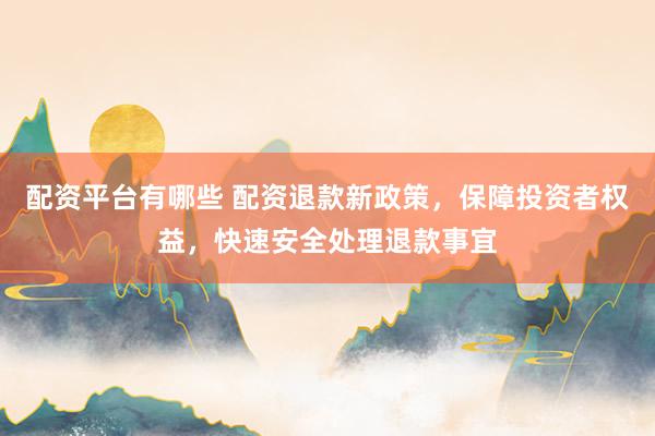 配资平台有哪些 配资退款新政策，保障投资者权益，快速安全处理退款事宜