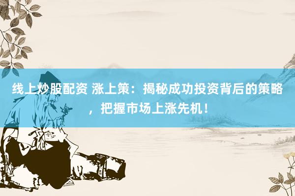 线上炒股配资 涨上策：揭秘成功投资背后的策略，把握市场上涨先机！