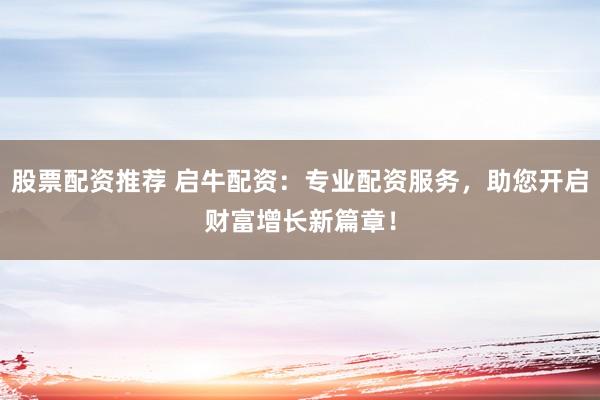 股票配资推荐 启牛配资：专业配资服务，助您开启财富增长新篇章！