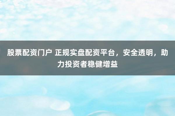 股票配资门户 正规实盘配资平台，安全透明，助力投资者稳健增益