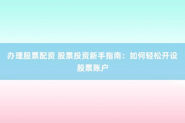 办理股票配资 股票投资新手指南：如何轻松开设股票账户