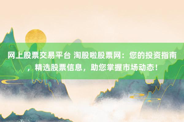 网上股票交易平台 淘股啦股票网：您的投资指南，精选股票信息，助您掌握市场动态！