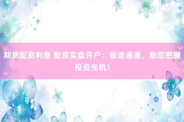 期货配资利息 配资实盘开户：极速通道，助您把握投资先机！