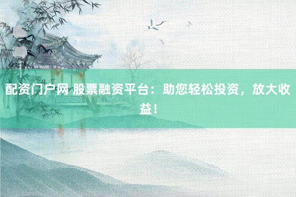 配资门户网 股票融资平台：助您轻松投资，放大收益！