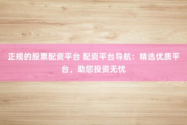 正规的股票配资平台 配资平台导航：精选优质平台，助您投资无忧