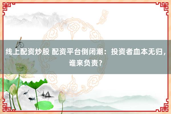 线上配资炒股 配资平台倒闭潮：投资者血本无归，谁来负责？
