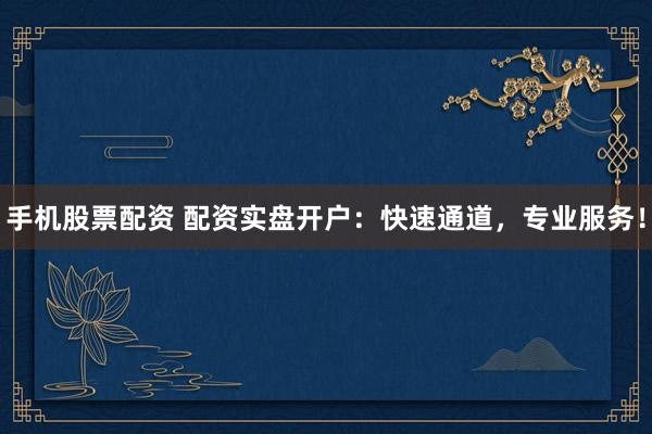 手机股票配资 配资实盘开户：快速通道，专业服务！