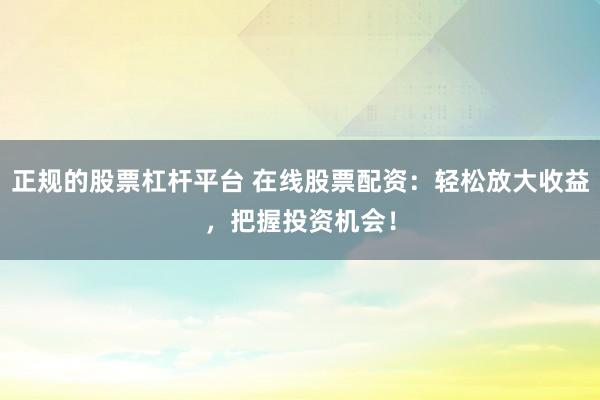 正规的股票杠杆平台 在线股票配资：轻松放大收益，把握投资机会！
