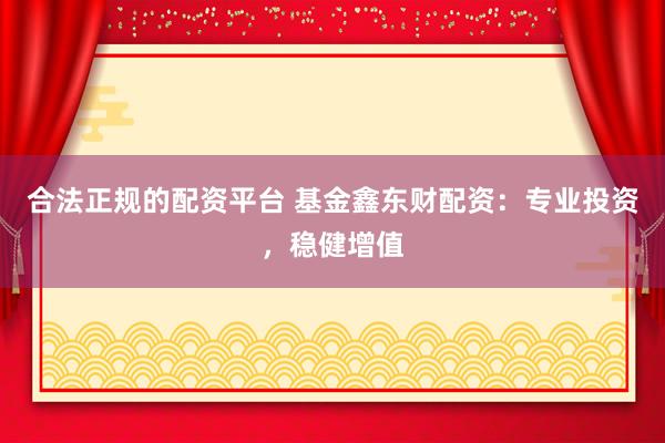 合法正规的配资平台 基金鑫东财配资：专业投资，稳健增值