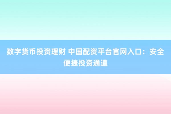 数字货币投资理财 中国配资平台官网入口：安全便捷投资通道