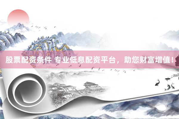 股票配资条件 专业低息配资平台，助您财富增值！