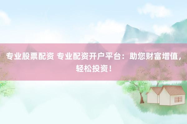 专业股票配资 专业配资开户平台：助您财富增值，轻松投资！