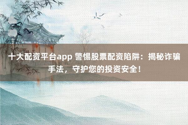 十大配资平台app 警惕股票配资陷阱：揭秘诈骗手法，守护您的投资安全！