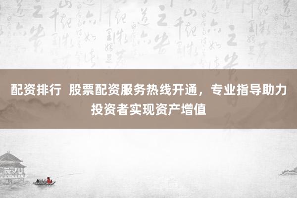 配资排行  股票配资服务热线开通，专业指导助力投资者实现资产增值