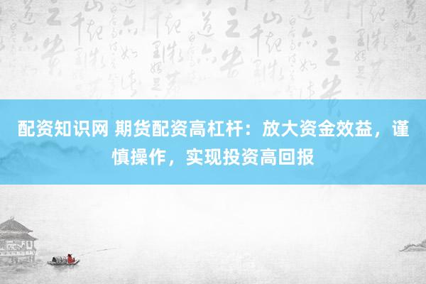 配资知识网 期货配资高杠杆：放大资金效益，谨慎操作，实现投资高回报