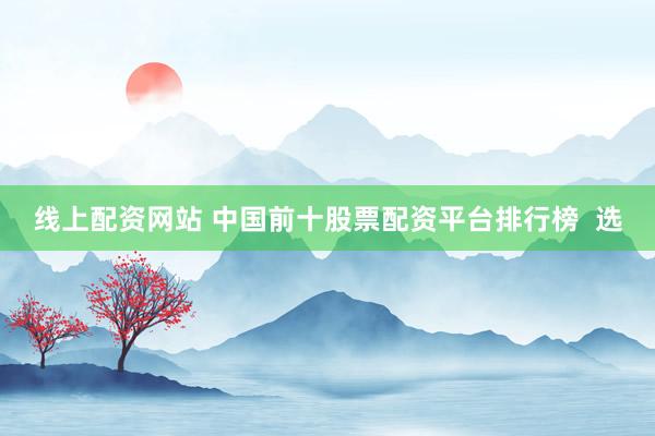 线上配资网站 中国前十股票配资平台排行榜  选
