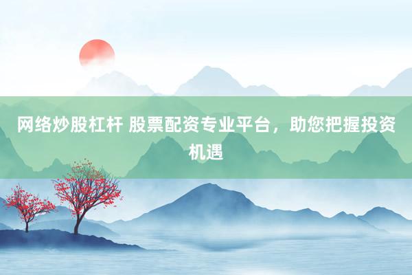 网络炒股杠杆 股票配资专业平台，助您把握投资机遇