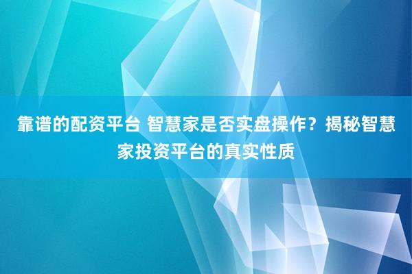 靠谱的配资平台 智慧家是否实盘操作？揭秘智慧家投资平台的真实性质