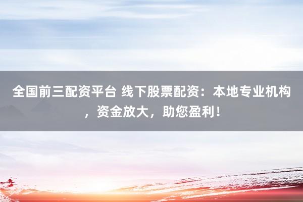 全国前三配资平台 线下股票配资：本地专业机构，资金放大，助您盈利！