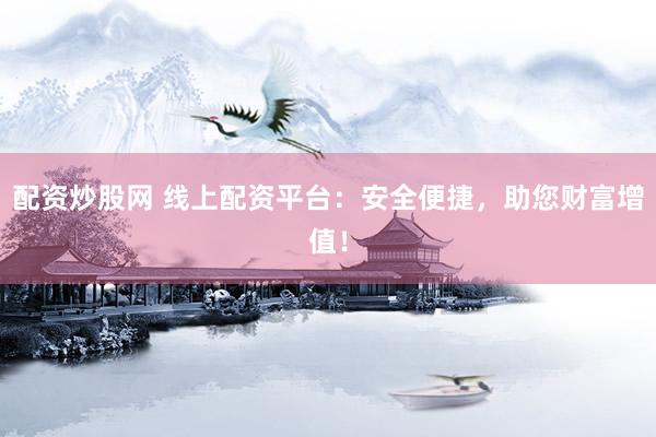 配资炒股网 线上配资平台：安全便捷，助您财富增值！