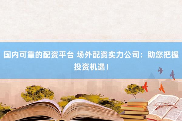 国内可靠的配资平台 场外配资实力公司：助您把握投资机遇！