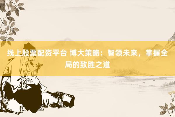 线上股票配资平台 博大策略：智领未来，掌握全局的致胜之道